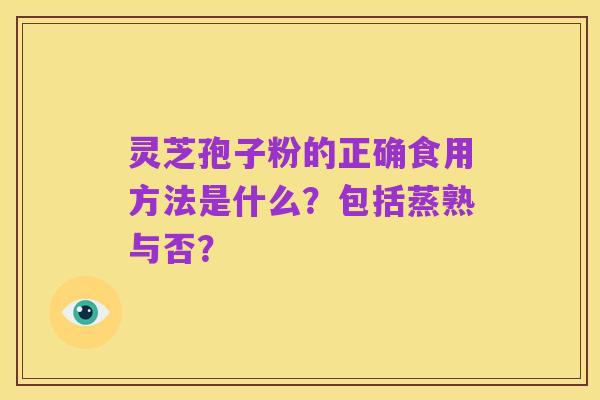 灵芝孢子粉的正确食用方法是什么?包括蒸熟与否?