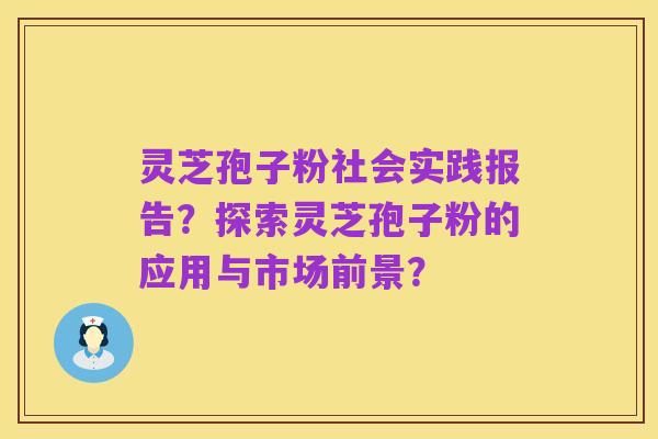 灵芝孢子粉社会实践报告?探索灵芝孢子粉的应用与市场前景?