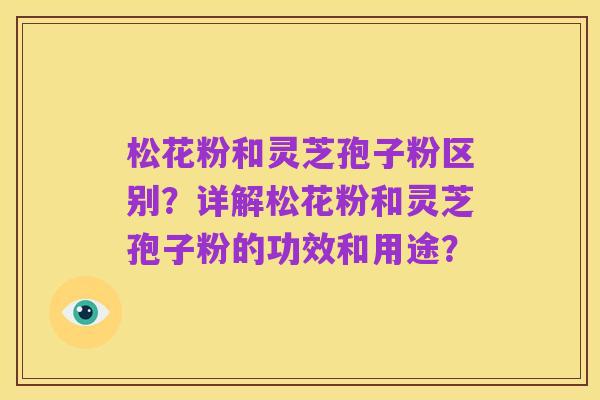 松花粉和灵芝孢子粉区别?详解松花粉和灵芝孢子粉的功效和用途?