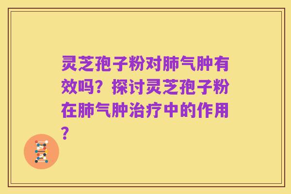 灵芝孢子粉对肺气肿有效吗？探讨灵芝孢子粉在肺气肿治疗中的作用？