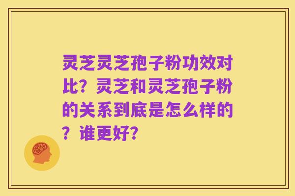 灵芝灵芝孢子粉功效对比？灵芝和灵芝孢子粉的关系到底是怎么样的？谁更好？