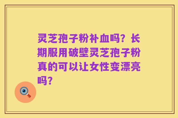 灵芝孢子粉补血吗？长期服用破壁灵芝孢子粉真的可以让女性变漂亮吗？