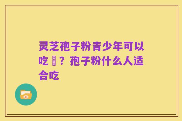 灵芝孢子粉青少年可以吃嗎?孢子粉什么人适合吃