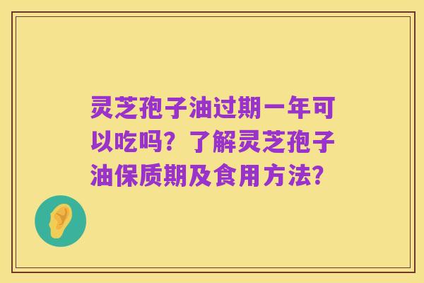 灵芝孢子油过期一年可以吃吗？了解灵芝孢子油保质期及食用方法？