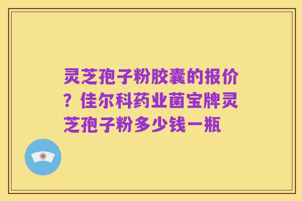 灵芝孢子粉胶囊的报价?佳尔科药业菌宝牌灵芝孢子粉多少钱一瓶