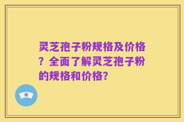 灵芝孢子粉规格及价格？全面了解灵芝孢子粉的规格和价格？