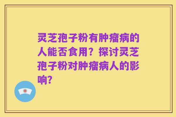 灵芝孢子粉有肿瘤病的人能否食用?探讨灵芝孢子粉对肿瘤病人的影响?
