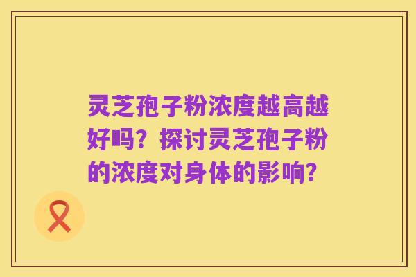 灵芝孢子粉浓度越高越好吗?探讨灵芝孢子粉的浓度对身体的影响?