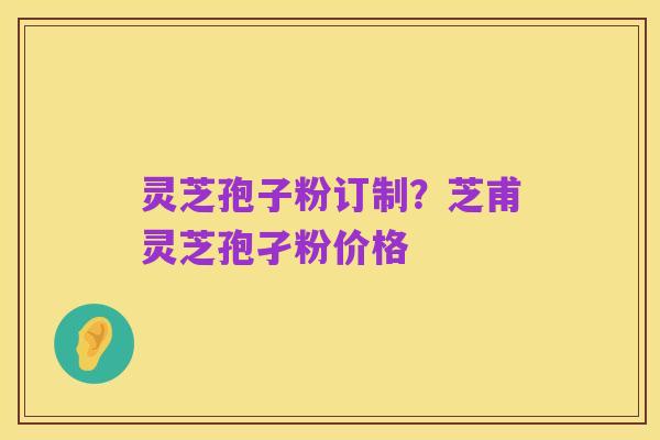 灵芝孢子粉订制?芝甫灵芝孢孑粉价格
