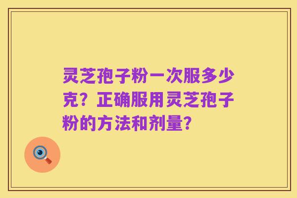 灵芝孢子粉一次服多少克?正确服用灵芝孢子粉的方法和剂量?