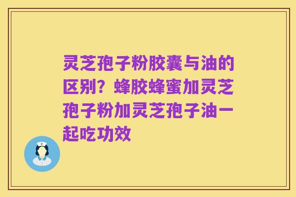 灵芝孢子粉胶囊与油的区别?蜂胶蜂蜜加灵芝孢子粉加灵芝孢子油一起吃功效