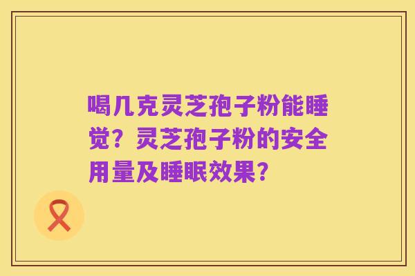 喝几克灵芝孢子粉能睡觉?灵芝孢子粉的安全用量及睡眠效果?