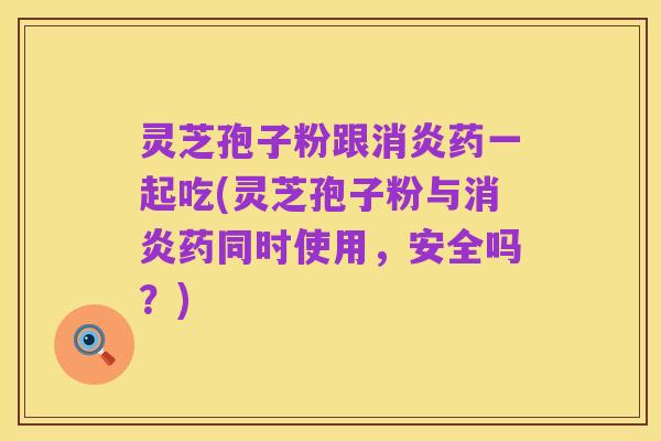 灵芝孢子粉跟消炎药一起吃(灵芝孢子粉与消炎药同时使用,安全吗?)