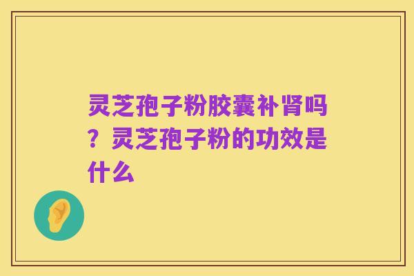 灵芝孢子粉胶囊补肾吗？灵芝孢子粉的功效是什么