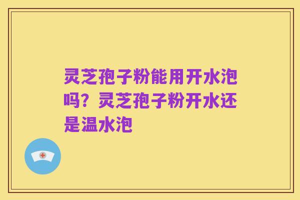 灵芝孢子粉能用开水泡吗?灵芝孢子粉开水还是温水泡