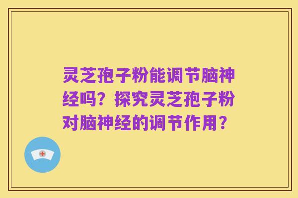 灵芝孢子粉能调节脑神经吗?探究灵芝孢子粉对脑神经的调节作用?