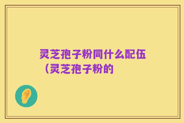 灵芝孢子粉同什么配伍（灵芝孢子粉的