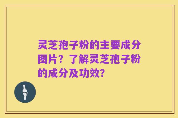灵芝孢子粉的主要成分图片？了解灵芝孢子粉的成分及功效？