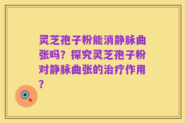 灵芝孢子粉能消静脉曲张吗？探究灵芝孢子粉对静脉曲张的治疗作用？