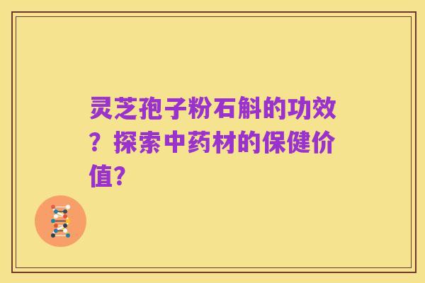 灵芝孢子粉石斛的功效?探索中药材的保健价值?