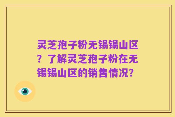 灵芝孢子粉无锡锡山区？了解灵芝孢子粉在无锡锡山区的销售情况？