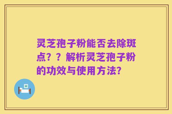 灵芝孢子粉能否去除斑点??解析灵芝孢子粉的功效与使用方法?