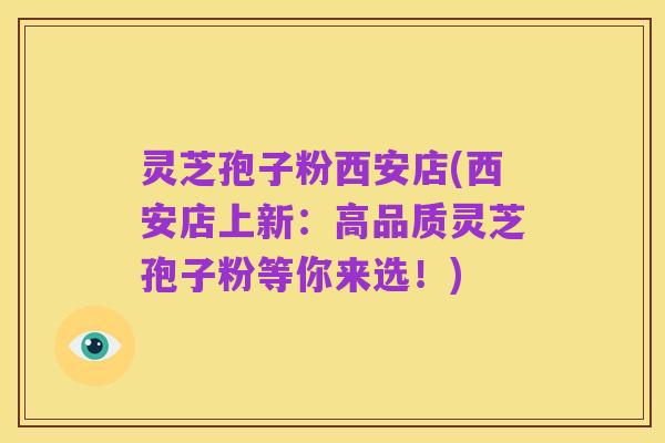 灵芝孢子粉西安店(西安店上新：高品质灵芝孢子粉等你来选！)