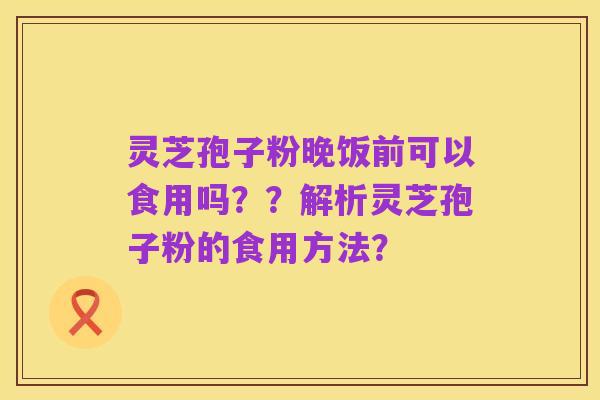 灵芝孢子粉晚饭前可以食用吗??解析灵芝孢子粉的食用方法?