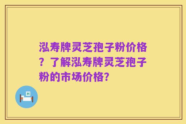 泓寿牌灵芝孢子粉价格？了解泓寿牌灵芝孢子粉的市场价格？