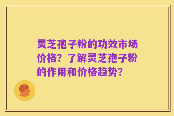 灵芝孢子粉的功效市场价格？了解灵芝孢子粉的作用和价格趋势？