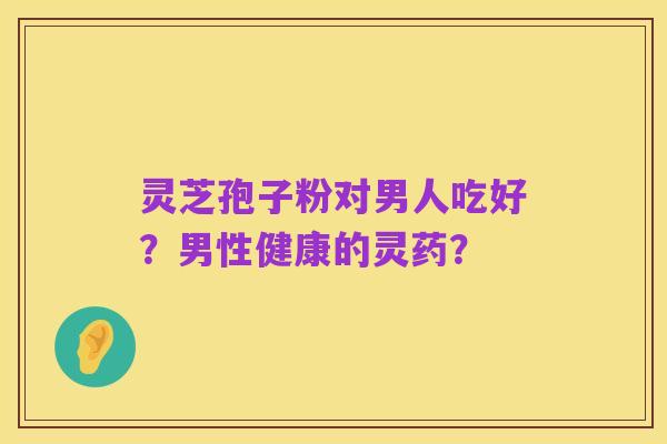 灵芝孢子粉对男人吃好?男性健康的灵药?