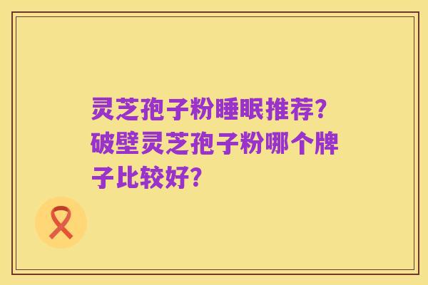 灵芝孢子粉睡眠推荐?破壁灵芝孢子粉哪个牌子比较好?