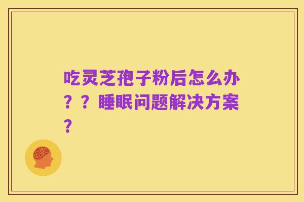 吃灵芝孢子粉后怎么办??睡眠问题解决方案?