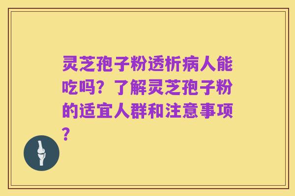 灵芝孢子粉透析病人能吃吗?了解灵芝孢子粉的适宜人群和注意事项?
