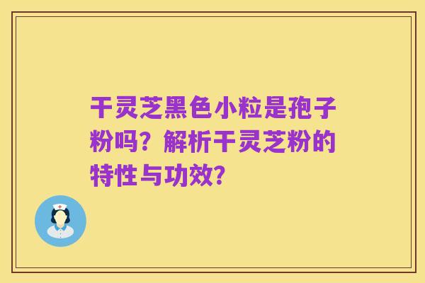 干灵芝黑色小粒是孢子粉吗？解析干灵芝粉的特性与功效？