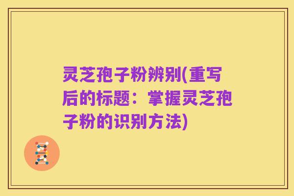 灵芝孢子粉辨别(重写后的标题:掌握灵芝孢子粉的识别方法)