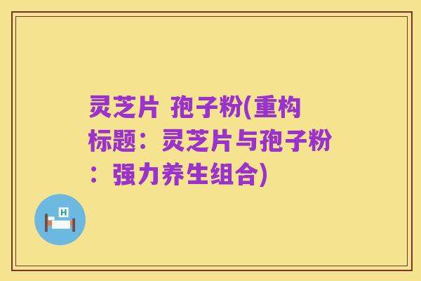灵芝片 孢子粉(重构标题:灵芝片与孢子粉:强力养生组合)