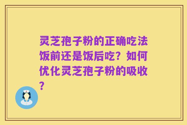 灵芝孢子粉的正确吃法饭前还是饭后吃?如何优化灵芝孢子粉的吸收?