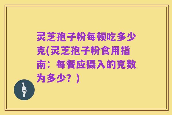 灵芝孢子粉每顿吃多少克(灵芝孢子粉食用指南：每餐应摄入的克数为多少？)