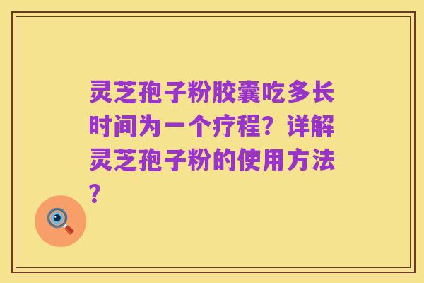 灵芝孢子粉胶囊吃多长时间为一个疗程?详解灵芝孢子粉的使用方法?