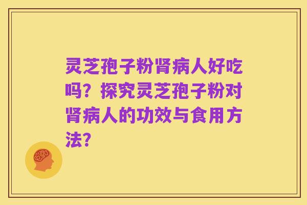 灵芝孢子粉肾病人好吃吗?探究灵芝孢子粉对肾病人的功效与食用方法?