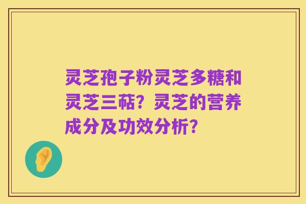 灵芝孢子粉灵芝多糖和灵芝三萜？灵芝的营养成分及功效分析？
