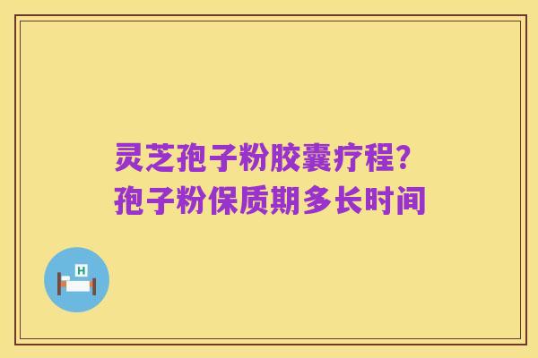 灵芝孢子粉胶囊疗程？孢子粉保质期多长时间