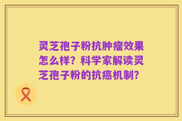 灵芝孢子粉抗肿瘤效果怎么样?科学家解读灵芝孢子粉的抗癌机制?