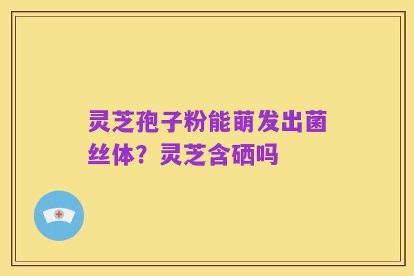 灵芝孢子粉能萌发出菌丝体?灵芝含硒吗
