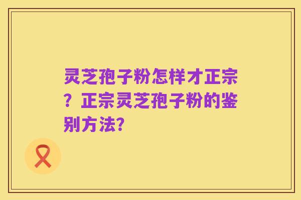 灵芝孢子粉怎样才正宗？正宗灵芝孢子粉的鉴别方法？