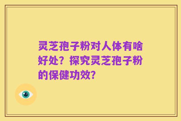 灵芝孢子粉对人体有啥好处?探究灵芝孢子粉的保健功效?
