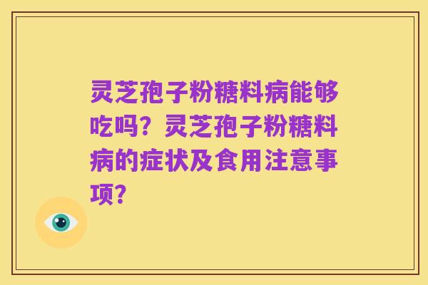 灵芝孢子粉糖料病能够吃吗?灵芝孢子粉糖料病的症状及食用注意事项?