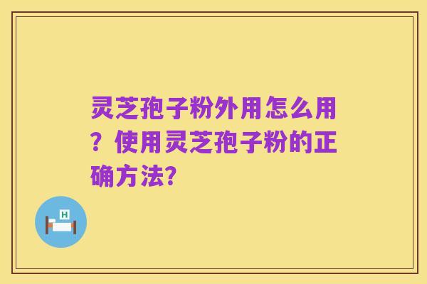 灵芝孢子粉外用怎么用?使用灵芝孢子粉的正确方法?