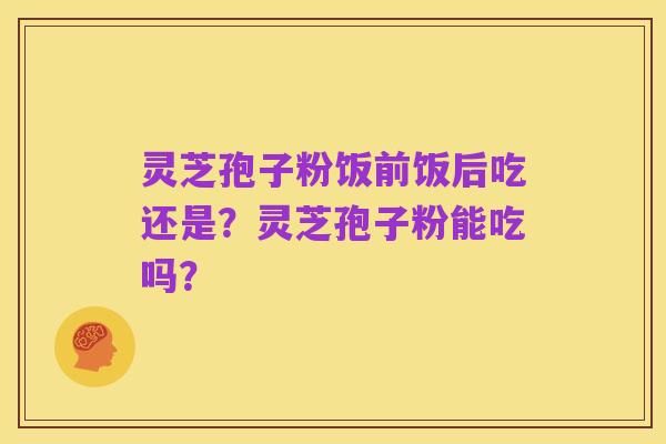 灵芝孢子粉饭前饭后吃还是？灵芝孢子粉能吃吗？